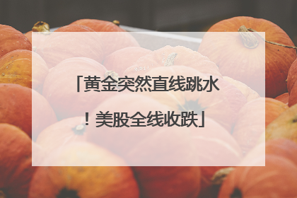 黄金突然直线跳水！美股全线收跌